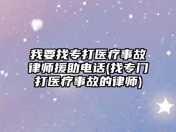 我要找專打醫療事故律師援助電話(找專門打醫療事故的律師)