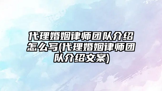 代理婚姻律師團隊介紹怎么寫(代理婚姻律師團隊介紹文案)