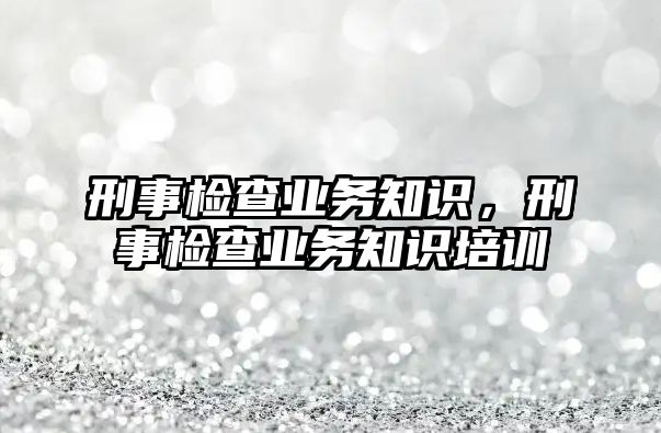 刑事檢查業務知識，刑事檢查業務知識培訓