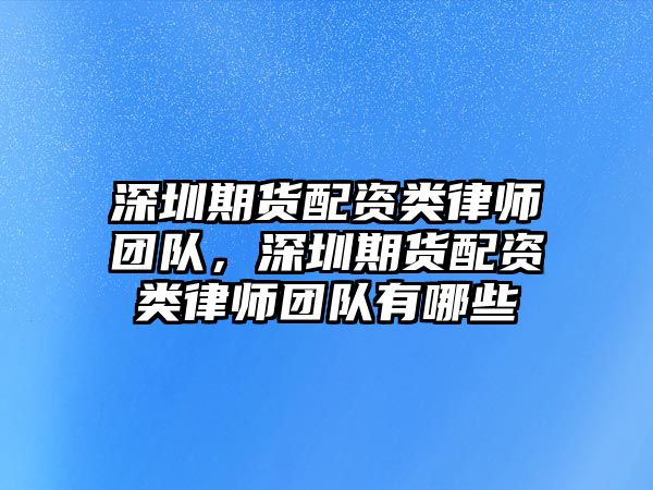 深圳期貨配資類律師團隊，深圳期貨配資類律師團隊有哪些