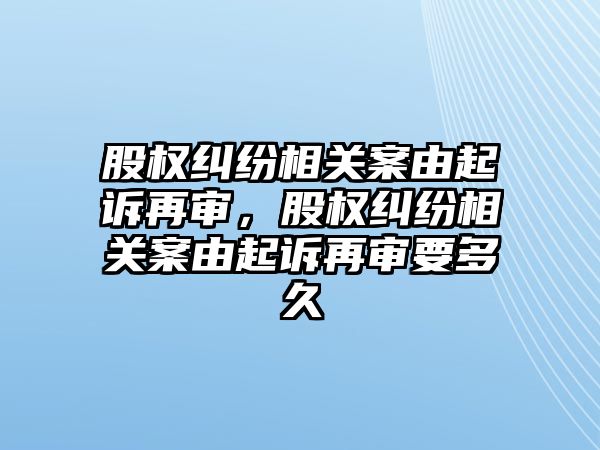 股權糾紛相關案由起訴再審，股權糾紛相關案由起訴再審要多久