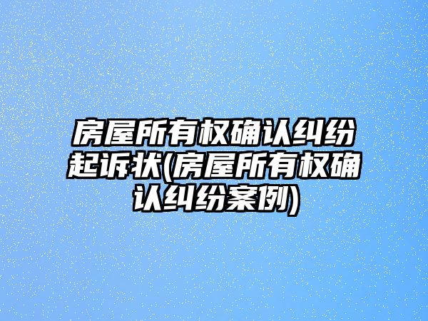 房屋所有權(quán)確認(rèn)糾紛起訴狀(房屋所有權(quán)確認(rèn)糾紛案例)