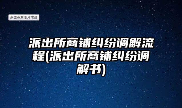 派出所商鋪糾紛調解流程(派出所商鋪糾紛調解書)