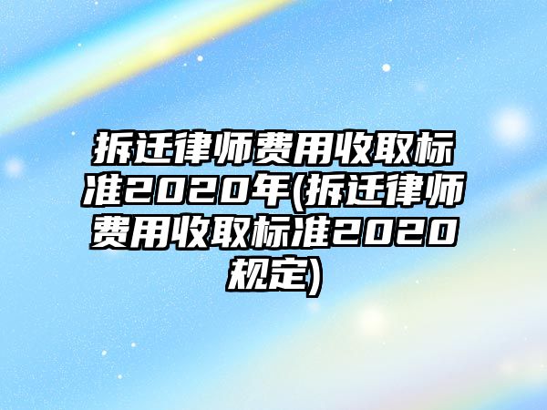 拆遷律師費(fèi)用收取標(biāo)準(zhǔn)2020年(拆遷律師費(fèi)用收取標(biāo)準(zhǔn)2020規(guī)定)