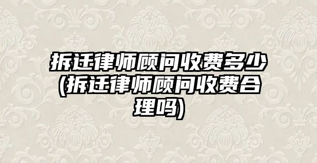 拆遷律師顧問收費多少(拆遷律師顧問收費合理嗎)