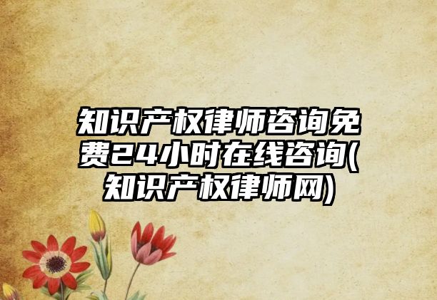 知識產權律師咨詢免費24小時在線咨詢(知識產權律師網(wǎng))