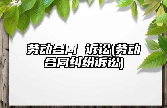 勞動合同 訴訟(勞動合同糾紛訴訟)