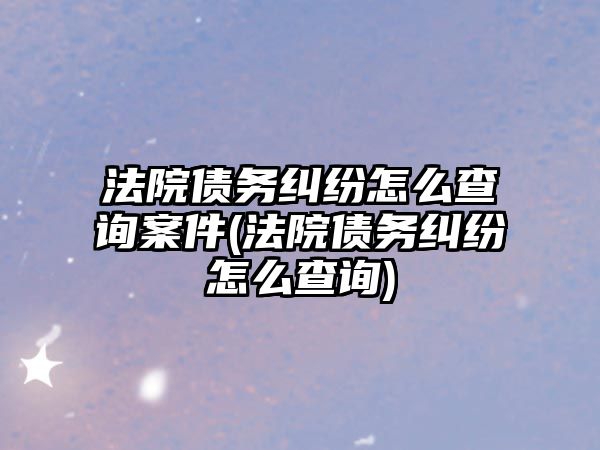 法院債務(wù)糾紛怎么查詢(xún)案件(法院債務(wù)糾紛怎么查詢(xún))