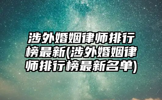 涉外婚姻律師排行榜最新(涉外婚姻律師排行榜最新名單)