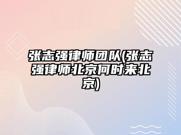 張志強律師團隊(張志強律師北京何時來北京)