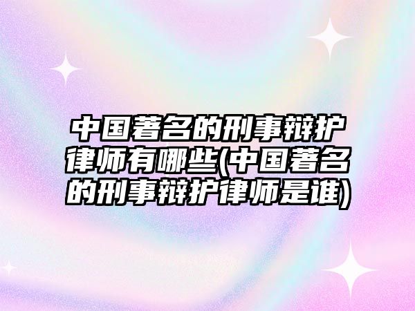 中國著名的刑事辯護律師有哪些(中國著名的刑事辯護律師是誰)