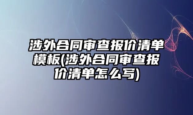 涉外合同審查報(bào)價(jià)清單模板(涉外合同審查報(bào)價(jià)清單怎么寫)