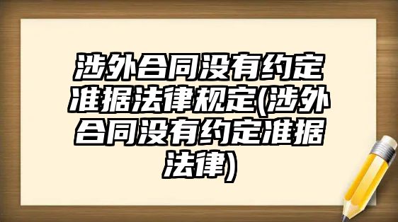 涉外合同沒有約定準據法律規定(涉外合同沒有約定準據法律)