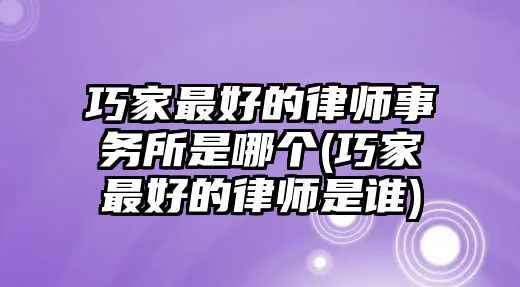 巧家最好的律師事務所是哪個(巧家最好的律師是誰)