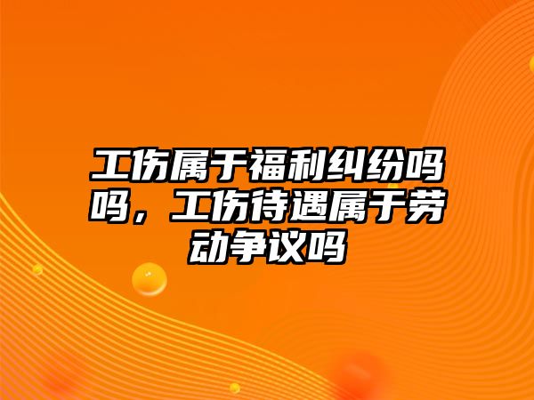 工傷屬于福利糾紛嗎嗎，工傷待遇屬于勞動爭議嗎