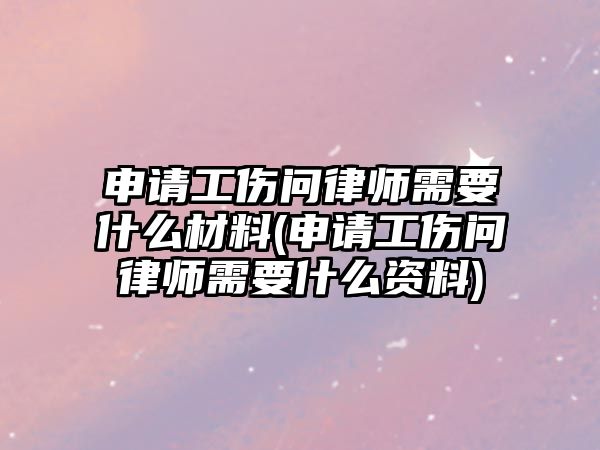 申請工傷問律師需要什么材料(申請工傷問律師需要什么資料)