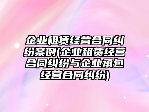 企業(yè)租賃經(jīng)營合同糾紛案例(企業(yè)租賃經(jīng)營合同糾紛與企業(yè)承包經(jīng)營合同糾紛)