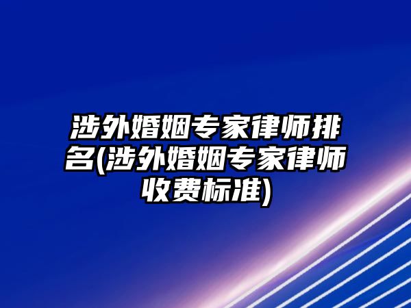 涉外婚姻專家律師排名(涉外婚姻專家律師收費(fèi)標(biāo)準(zhǔn))