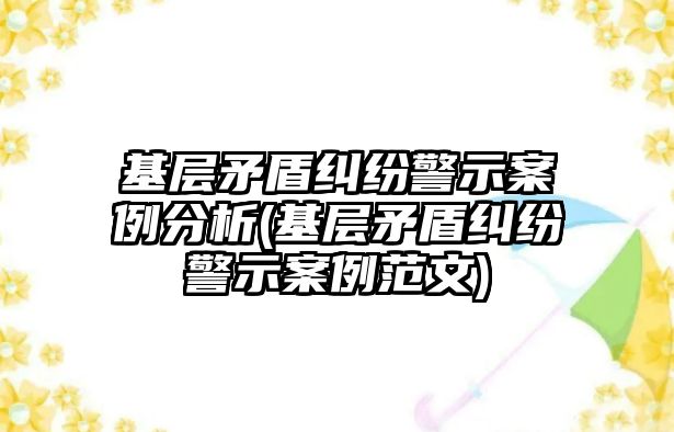 基層矛盾糾紛警示案例分析(基層矛盾糾紛警示案例范文)