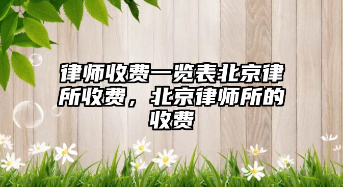 律師收費(fèi)一覽表北京律所收費(fèi)，北京律師所的收費(fèi)