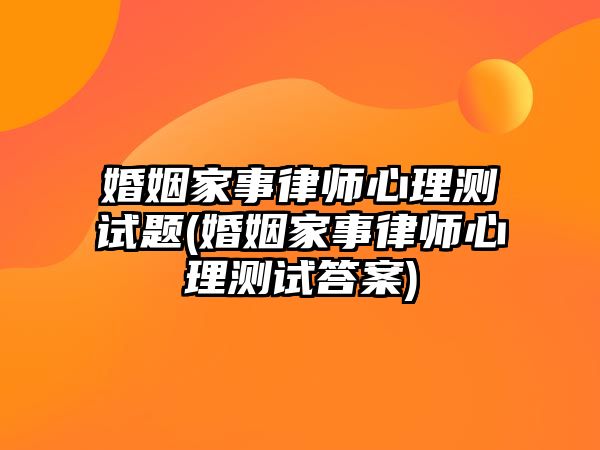 婚姻家事律師心理測試題(婚姻家事律師心理測試答案)