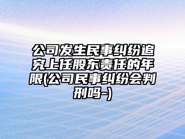 公司發(fā)生民事糾紛追究上任股東責(zé)任的年限(公司民事糾紛會判刑嗎-)