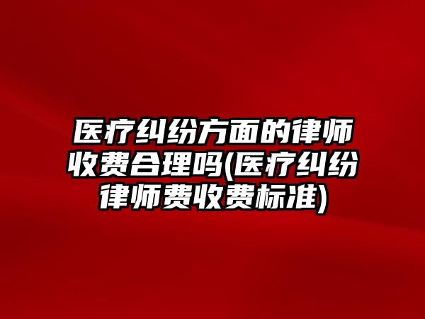 醫療糾紛方面的律師收費合理嗎(醫療糾紛律師費收費標準)