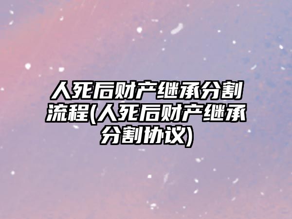 人死后財(cái)產(chǎn)繼承分割流程(人死后財(cái)產(chǎn)繼承分割協(xié)議)