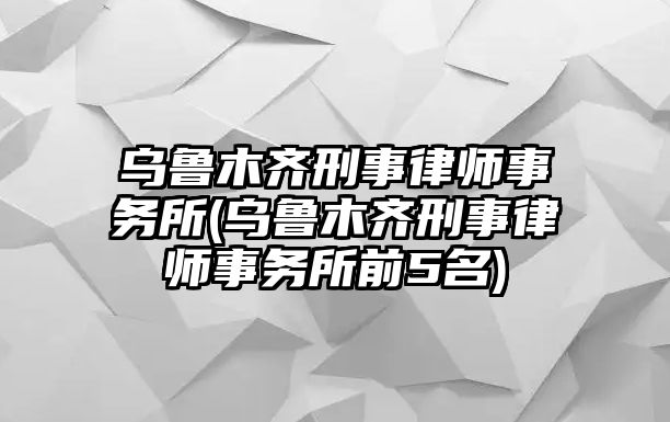 烏魯木齊刑事律師事務所(烏魯木齊刑事律師事務所前5名)