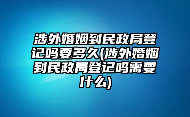 涉外婚姻到民政局登記嗎要多久(涉外婚姻到民政局登記嗎需要什么)