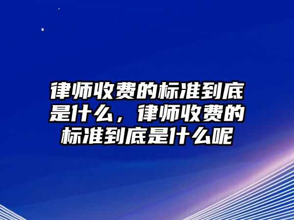 律師收費的標準到底是什么，律師收費的標準到底是什么呢