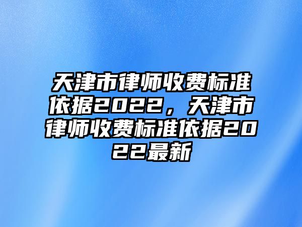 天津市律師收費標準依據2022，天津市律師收費標準依據2022最新