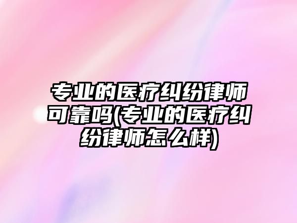 專業的醫療糾紛律師可靠嗎(專業的醫療糾紛律師怎么樣)