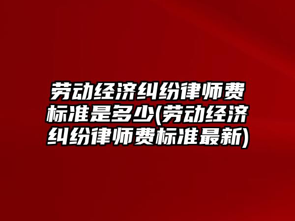 勞動經濟糾紛律師費標準是多少(勞動經濟糾紛律師費標準最新)