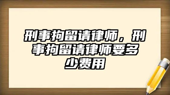 刑事拘留請律師，刑事拘留請律師要多少費用