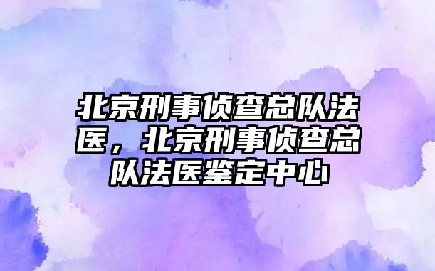 北京刑事偵查總隊法醫，北京刑事偵查總隊法醫鑒定中心