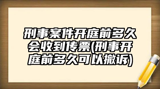 刑事案件開庭前多久會收到傳票(刑事開庭前多久可以撤訴)