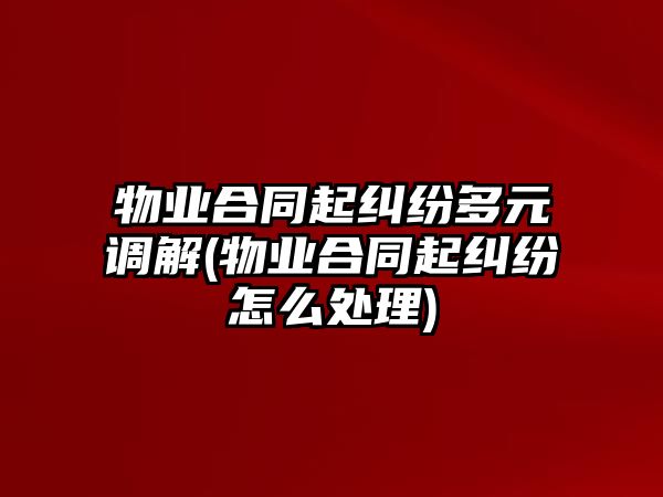 物業(yè)合同起糾紛多元調解(物業(yè)合同起糾紛怎么處理)