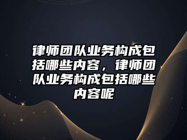 律師團隊業務構成包括哪些內容，律師團隊業務構成包括哪些內容呢