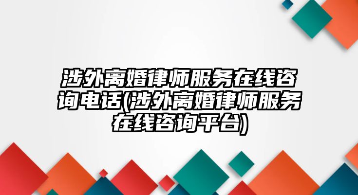 涉外離婚律師服務(wù)在線咨詢電話(涉外離婚律師服務(wù)在線咨詢平臺(tái))