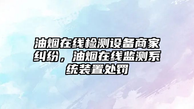 油煙在線檢測設備商家糾紛，油煙在線監測系統裝置處罰