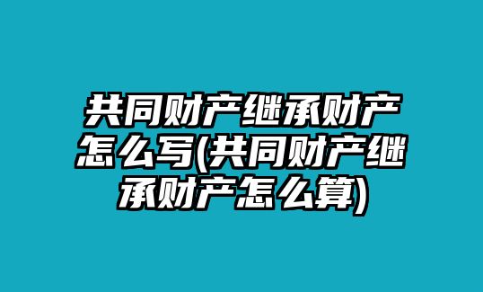 共同財(cái)產(chǎn)繼承財(cái)產(chǎn)怎么寫(xiě)(共同財(cái)產(chǎn)繼承財(cái)產(chǎn)怎么算)