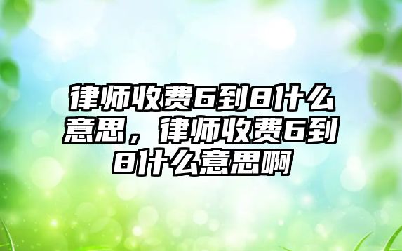 律師收費6到8什么意思，律師收費6到8什么意思啊