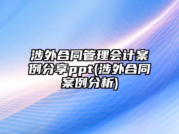 涉外合同管理會計案例分享ppt(涉外合同案例分析)