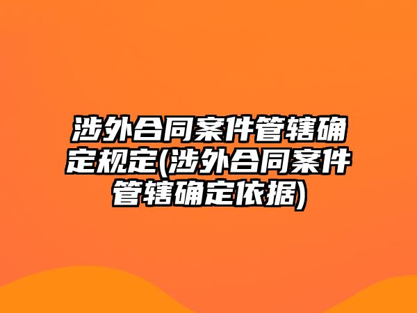 涉外合同案件管轄確定規(guī)定(涉外合同案件管轄確定依據(jù))