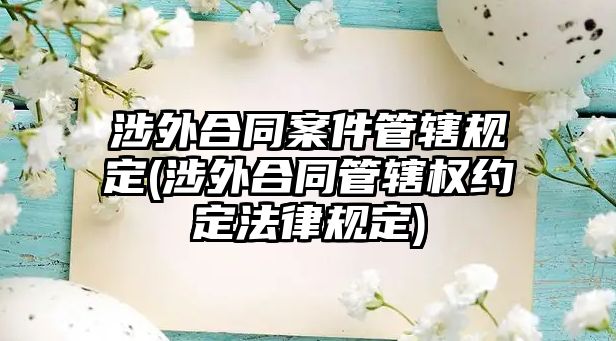 涉外合同案件管轄規(guī)定(涉外合同管轄權(quán)約定法律規(guī)定)