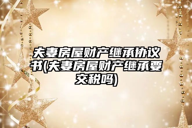 夫妻房屋財產繼承協議書(夫妻房屋財產繼承要交稅嗎)