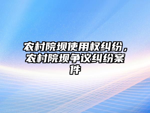 農村院壩使用權糾紛，農村院壩爭議糾紛案件