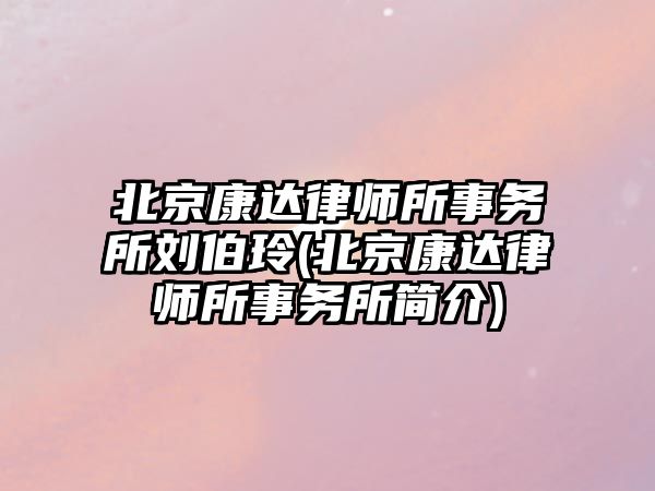 北京康達律師所事務所劉伯玲(北京康達律師所事務所簡介)