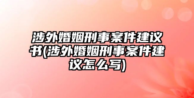 涉外婚姻刑事案件建議書(涉外婚姻刑事案件建議怎么寫)